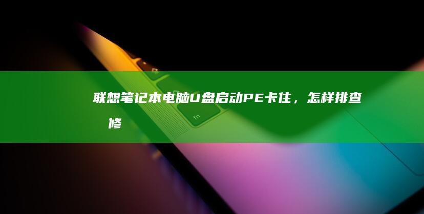 联想笔记本电脑U盘启动PE卡住，怎样排查和修复 (联想笔记本电脑售后维修服务网点)