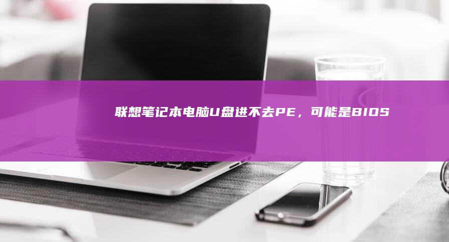 联想笔记本电脑U盘进不去PE，可能是BIOS设置或文件损坏造成 (联想笔记本电脑)