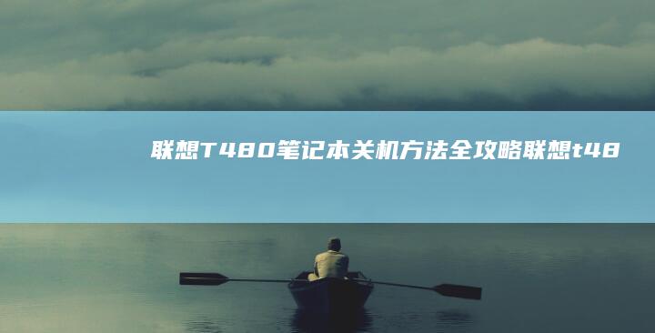 联想T480笔记本关机方法全攻略 (联想t480哪一年的电脑)
