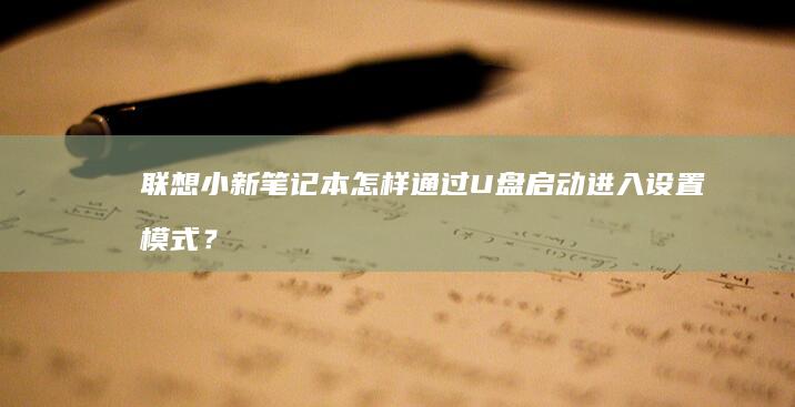 联想小新笔记本怎样通过U盘启动进入设置模式？详细步骤全解析 (联想小新笔记本)