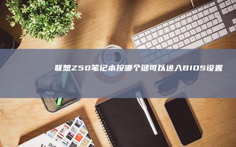 联想Z50笔记本按哪个键可以进入BIOS设置 (联想Z50笔记本电脑)