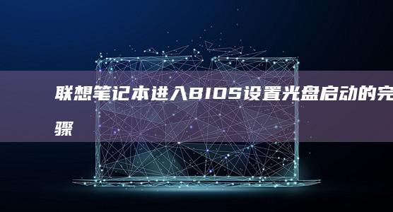 联想笔记本进入BIOS设置光盘启动的完整步骤 (联想笔记本进u盘启动按什么键)