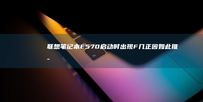 联想笔记本E570启动时出现F几正因如此推断障，怎样快速解决？ (联想笔记本e431参数)