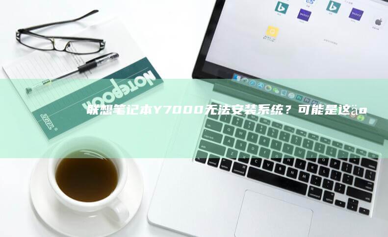联想笔记本Y7000无法安装系统？可能是这些问题！ (联想笔记本y7000)