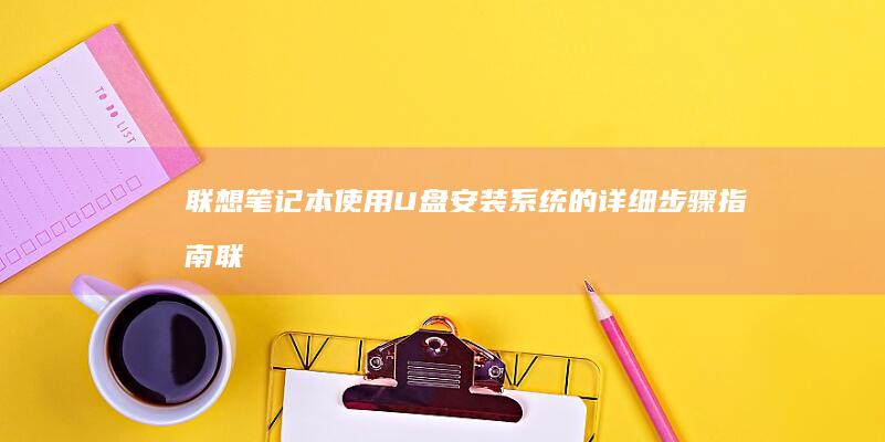 联想笔记本使用U盘安装系统的详细步骤指南 (联想笔记本使用教程)