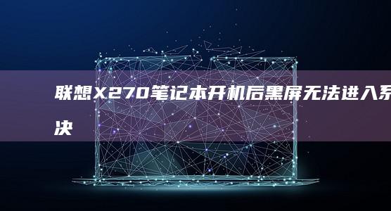 联想X270笔记本开机后黑屏无法进入系统解决办法 (联想x270笔记本参数)