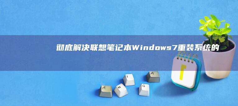 彻底解决联想笔记本Windows7重装系统的常见问题 (彻底解决联想问题英语)