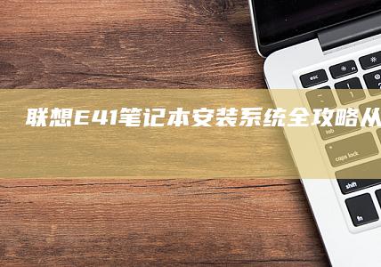 联想E41笔记本安装系统全攻略：从准备到完成的详细步骤 (联想E41笔记本)