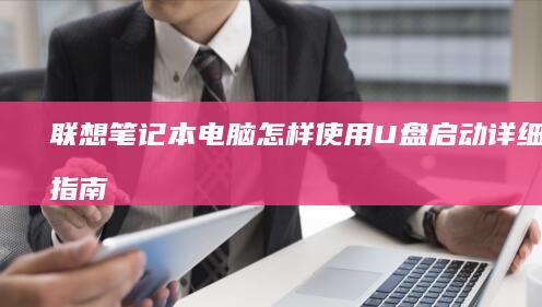 联想笔记本电脑怎样使用U盘启动：详细步骤指南 (联想笔记本电脑售后维修服务网点)